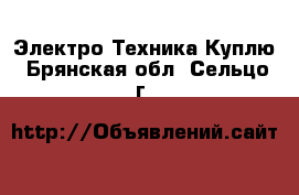 Электро-Техника Куплю. Брянская обл.,Сельцо г.